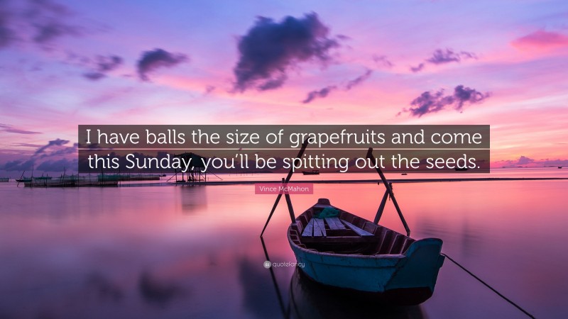 Vince McMahon Quote: “I have balls the size of grapefruits and come this Sunday, you’ll be spitting out the seeds.”