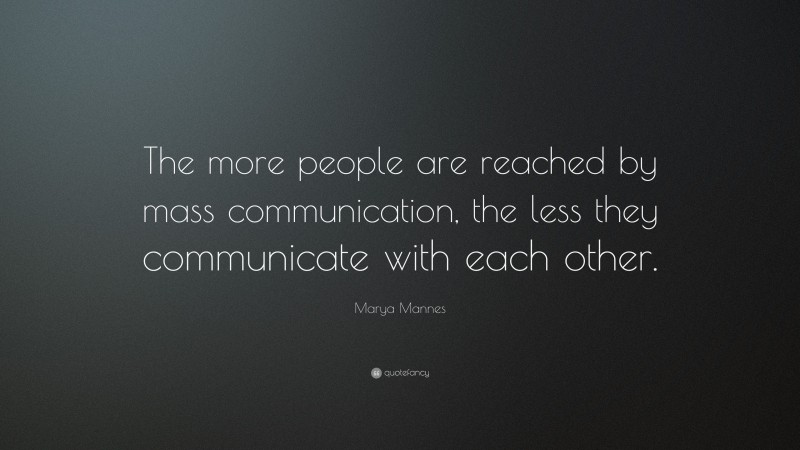 Marya Mannes Quote: “The more people are reached by mass communication, the less they communicate with each other.”