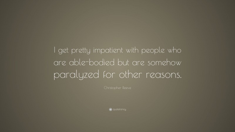 Christopher Reeve Quote: “I get pretty impatient with people who are able-bodied but are somehow paralyzed for other reasons.”