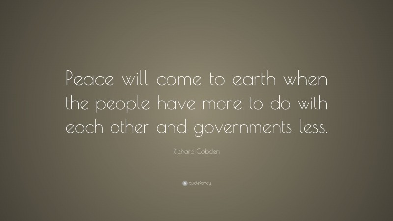 Richard Cobden Quote: “Peace will come to earth when the people have more to do with each other and governments less.”