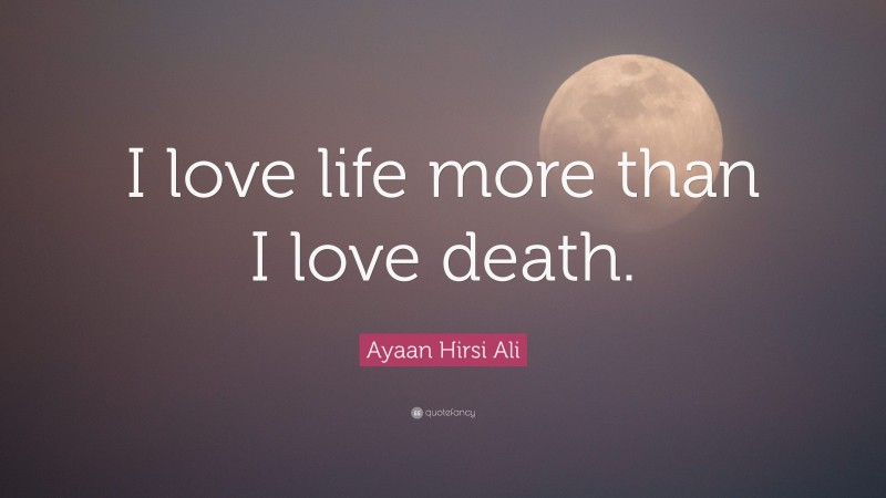Ayaan Hirsi Ali Quote: “I love life more than I love death.”