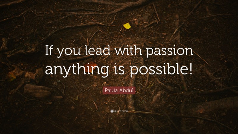 Paula Abdul Quote: “If you lead with passion anything is possible!”