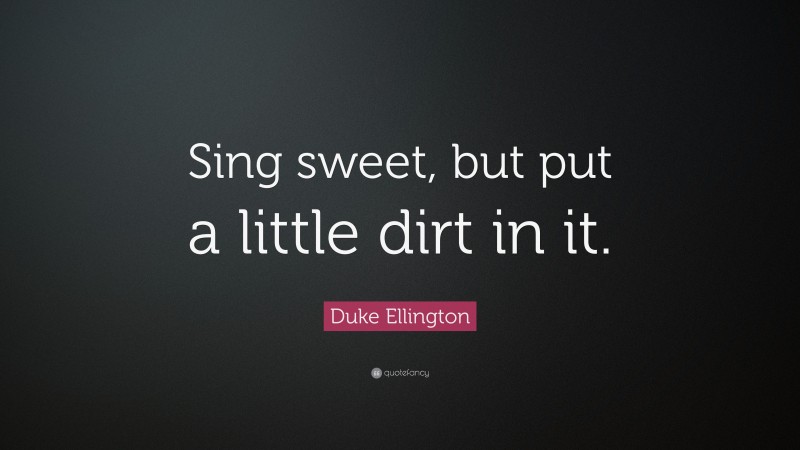 Duke Ellington Quote: “Sing sweet, but put a little dirt in it.”