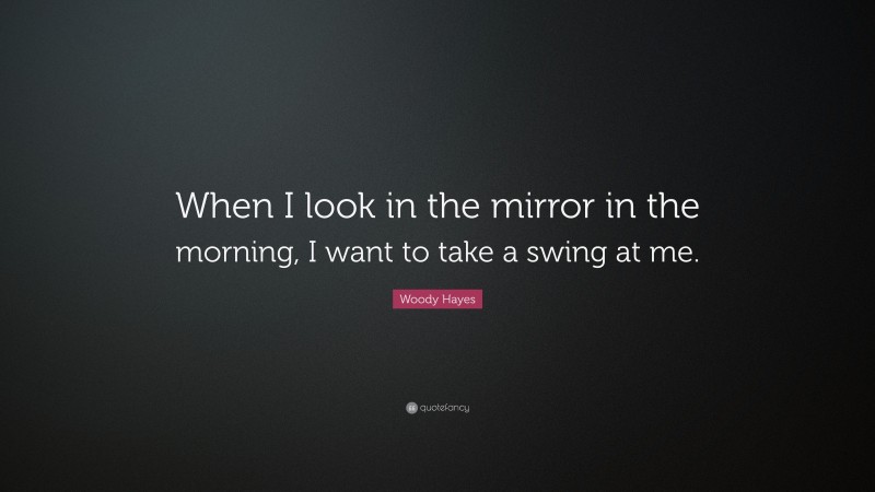 Woody Hayes Quote: “When I look in the mirror in the morning, I want to take a swing at me.”