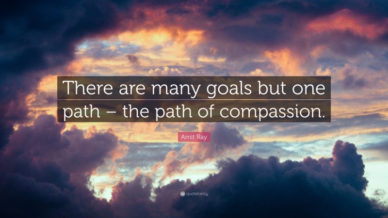 Amit Ray Quote: “There are many goals but one path – the path of compassion.”