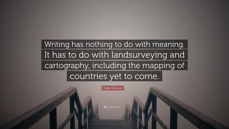 Gilles Deleuze Quote: “Writing has nothing to do with meaning. It has to do with landsurveying and cartography, including the mapping of countries yet to come.”
