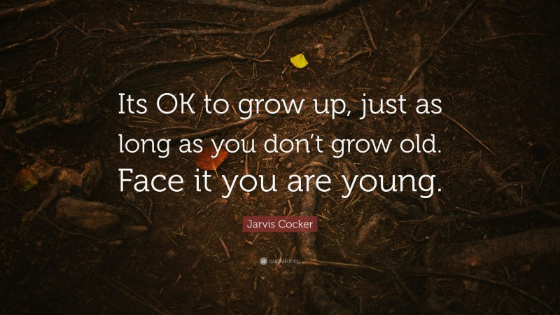 Jarvis Cocker Quote: “Its OK to grow up, just as long as you don’t grow old. Face it you are young.”