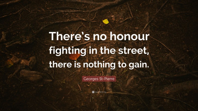 Georges St-Pierre Quote: “There’s no honour fighting in the street, there is nothing to gain.”