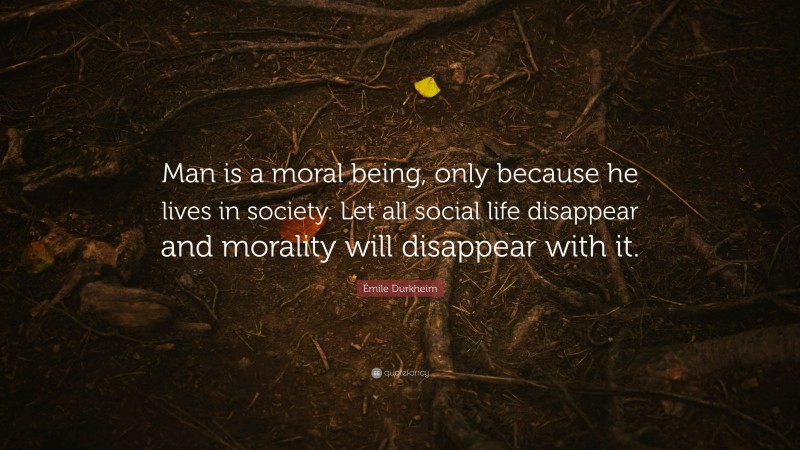 Émile Durkheim Quote: “Man is a moral being, only because he lives in society. Let all social life disappear and morality will disappear with it.”