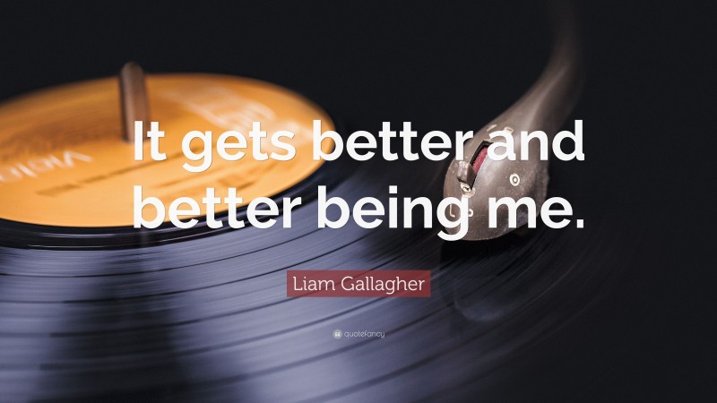 Liam Gallagher Quote: “It gets better and better being me.”