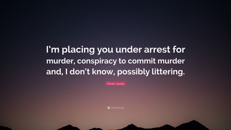 Derek Landy Quote: “I’m placing you under arrest for murder, conspiracy to commit murder and, I don’t know, possibly littering.”