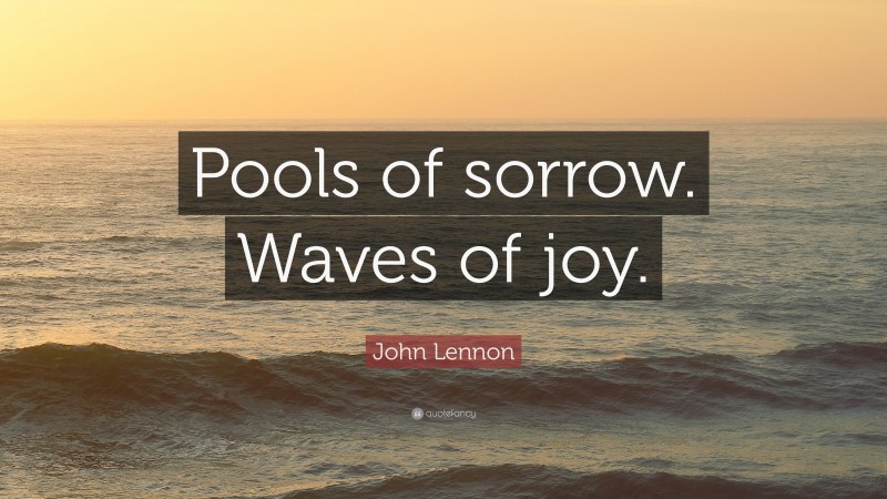 John Lennon Quote: “Pools of sorrow. Waves of joy.”