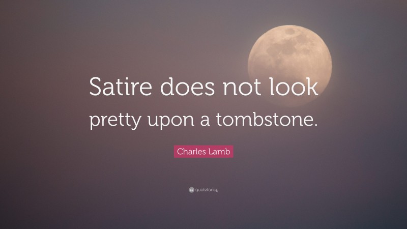 Charles Lamb Quote: “Satire does not look pretty upon a tombstone.”