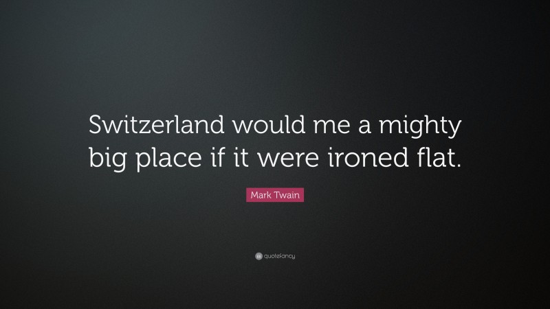 Mark Twain Quote: “Switzerland would me a mighty big place if it were ironed flat.”