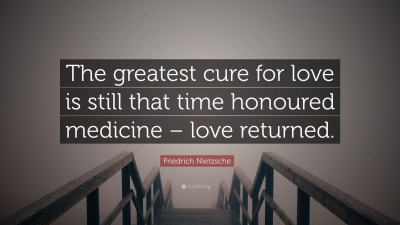 Friedrich Nietzsche Quote: “The greatest cure for love is still that time honoured medicine – love returned.”