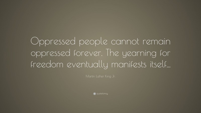 Martin Luther King Jr. Quote: “Oppressed people cannot remain oppressed forever. The yearning for freedom eventually manifests itself...”