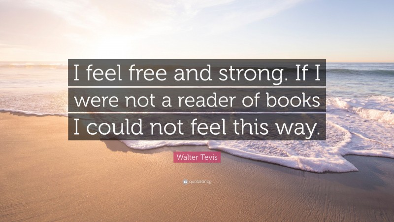 Walter Tevis Quote: “I feel free and strong. If I were not a reader of books I could not feel this way.”