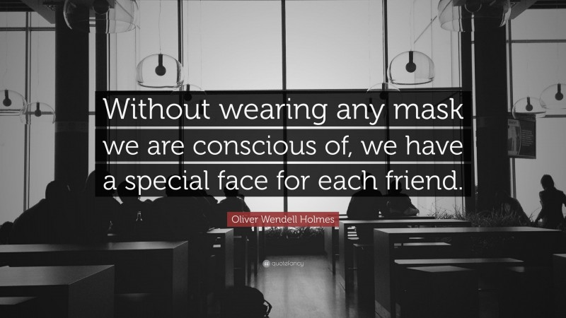 Oliver Wendell Holmes Quote: “Without wearing any mask we are conscious of, we have a special face for each friend.”