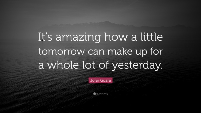 John Guare Quote: “It’s amazing how a little tomorrow can make up for a whole lot of yesterday.”