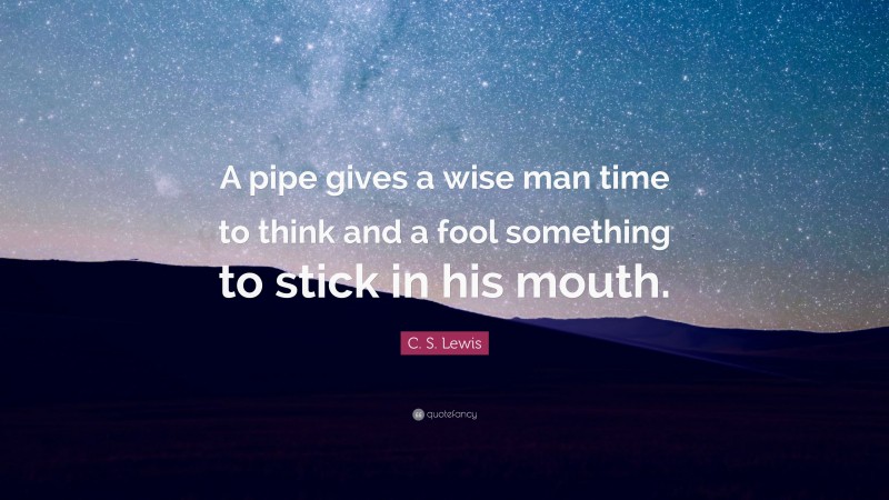 C. S. Lewis Quote: “A pipe gives a wise man time to think and a fool something to stick in his mouth.”