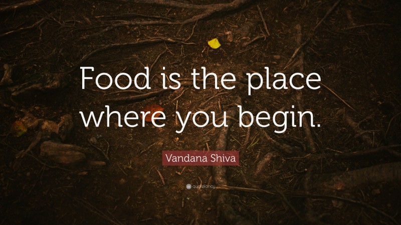 Vandana Shiva Quote: “Food is the place where you begin.”