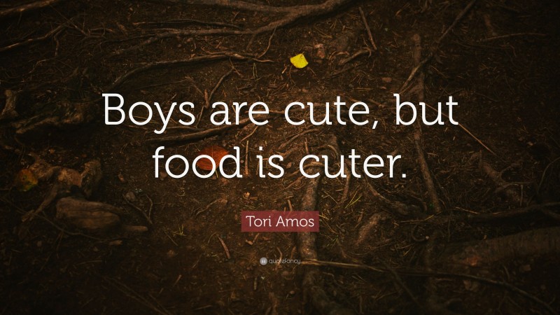 Tori Amos Quote: “Boys are cute, but food is cuter.”