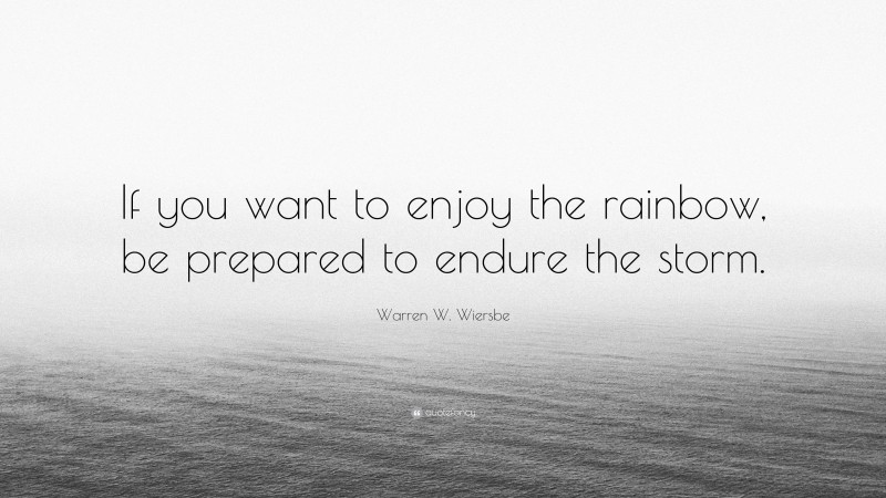 Warren W. Wiersbe Quote: “If you want to enjoy the rainbow, be prepared to endure the storm.”