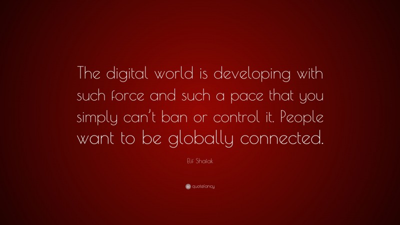 Elif Shafak Quote: “The digital world is developing with such force and such a pace that you simply can’t ban or control it. People want to be globally connected.”