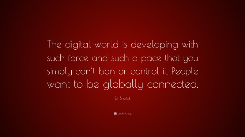 Elif Shafak Quote: “The digital world is developing with such force and such a pace that you simply can’t ban or control it. People want to be globally connected.”