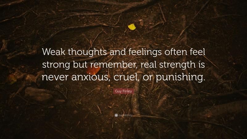 Guy Finley Quote: “Weak thoughts and feelings often feel strong but remember, real strength is never anxious, cruel, or punishing.”