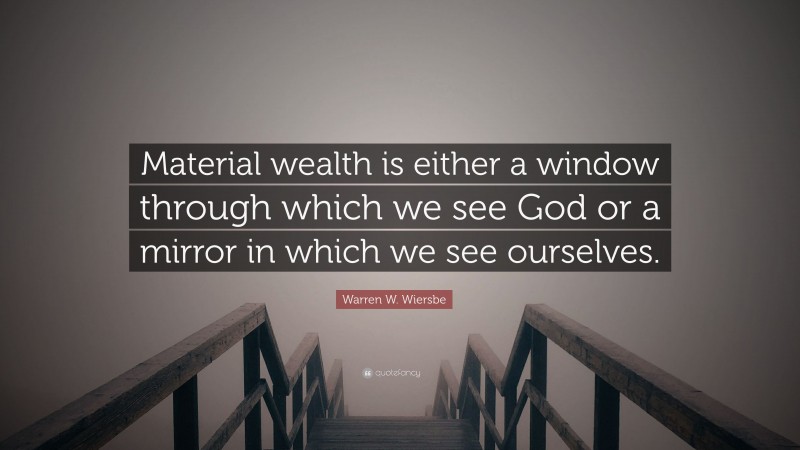 Warren W. Wiersbe Quote: “Material wealth is either a window through which we see God or a mirror in which we see ourselves.”