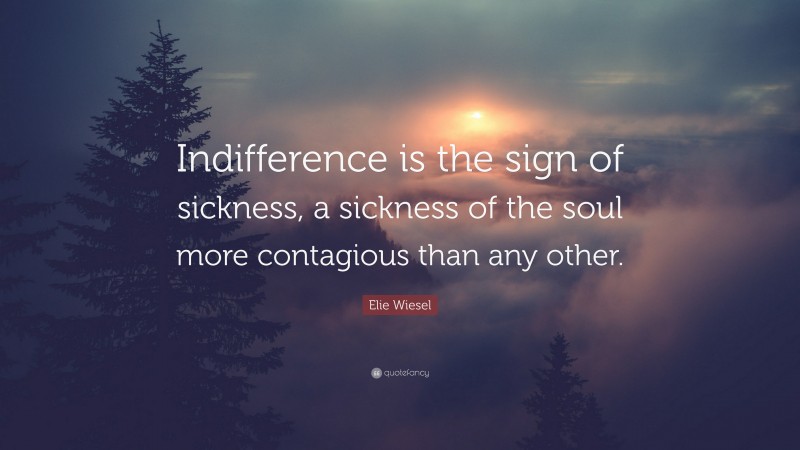 Elie Wiesel Quote: “Indifference is the sign of sickness, a sickness of the soul more contagious than any other.”