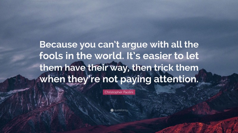 Christopher Paolini Quote: “Because you can’t argue with all the fools in the world. It’s easier to let them have their way, then trick them when they’re not paying attention.”