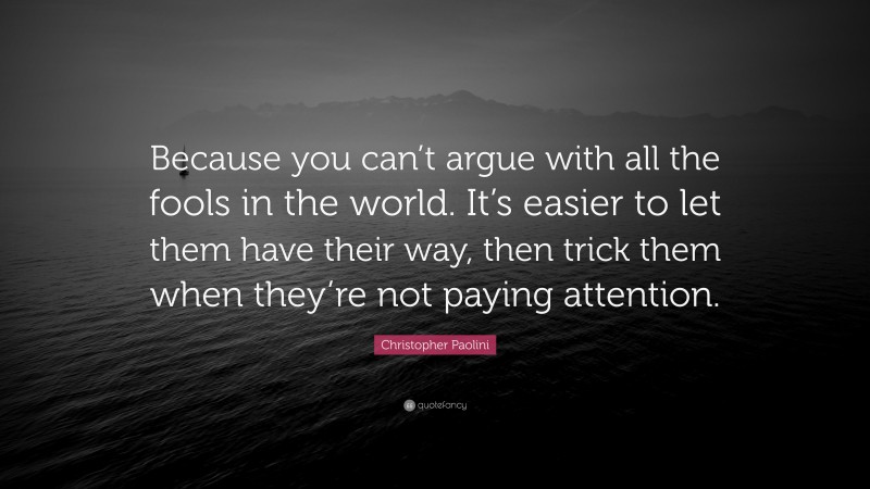 Christopher Paolini Quote: “Because you can’t argue with all the fools in the world. It’s easier to let them have their way, then trick them when they’re not paying attention.”