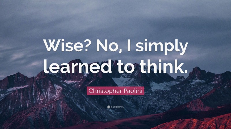 Christopher Paolini Quote: “Wise? No, I simply learned to think.”