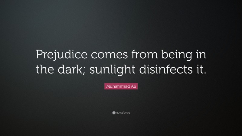 Muhammad Ali Quote: “Prejudice comes from being in the dark; sunlight disinfects it.”