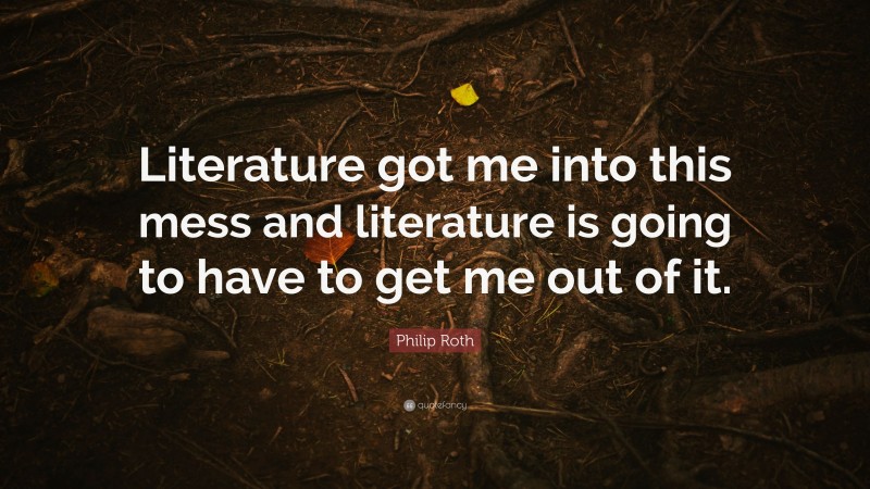Philip Roth Quote: “Literature got me into this mess and literature is going to have to get me out of it.”