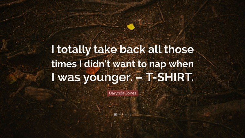 Darynda Jones Quote: “I totally take back all those times I didn’t want to nap when I was younger. – T-SHIRT.”