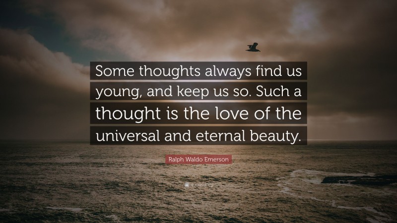 Ralph Waldo Emerson Quote: “Some thoughts always find us young, and keep us so. Such a thought is the love of the universal and eternal beauty.”