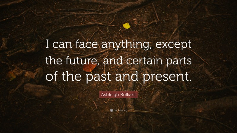 Ashleigh Brilliant Quote: “I can face anything, except the future, and certain parts of the past and present.”