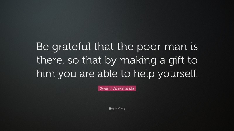 Swami Vivekananda Quote: “Be grateful that the poor man is there, so that by making a gift to him you are able to help yourself.”