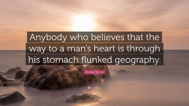 Robert Byrne Quote: “Anybody who believes that the way to a man’s heart is through his stomach flunked geography.”