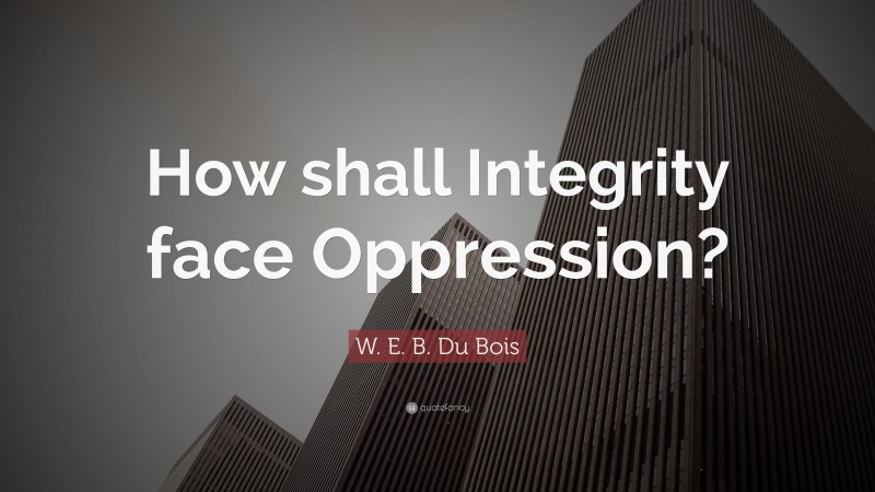 W. E. B. Du Bois Quote: “How shall Integrity face Oppression?”