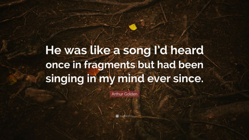 Arthur Golden Quote: “He was like a song I’d heard once in fragments but had been singing in my mind ever since.”