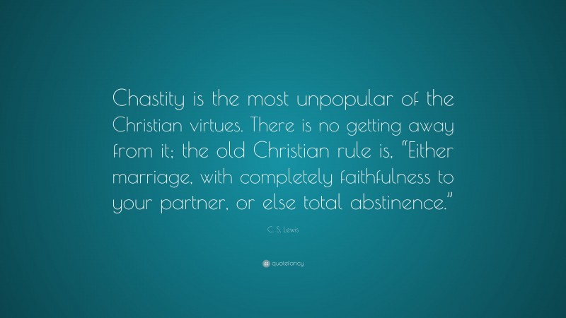 C. S. Lewis Quote: “Chastity is the most unpopular of the Christian virtues. There is no getting away from it; the old Christian rule is, “Either marriage, with completely faithfulness to your partner, or else total abstinence.””