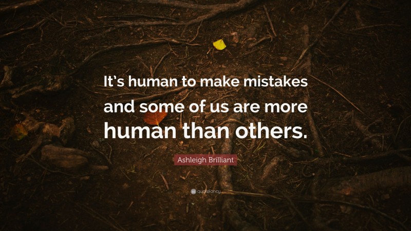 Ashleigh Brilliant Quote: “It’s human to make mistakes and some of us are more human than others.”