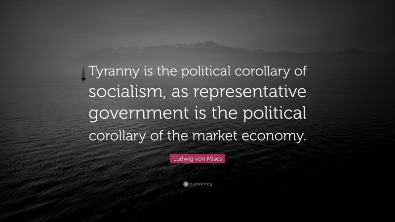 Ludwig von Mises Quote: “Tyranny is the political corollary of socialism, as representative government is the political corollary of the market economy.”