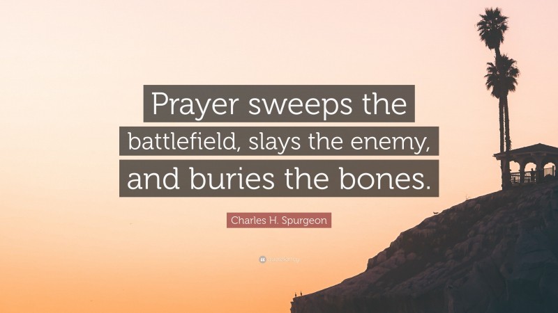 Charles H. Spurgeon Quote: “Prayer sweeps the battlefield, slays the enemy, and buries the bones.”