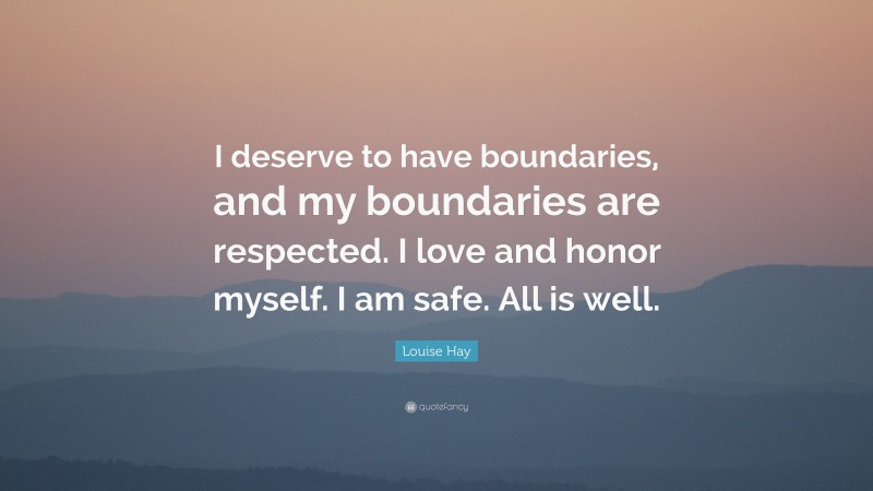 Louise Hay Quote: “I deserve to have boundaries, and my boundaries are respected. I love and honor myself. I am safe. All is well.”