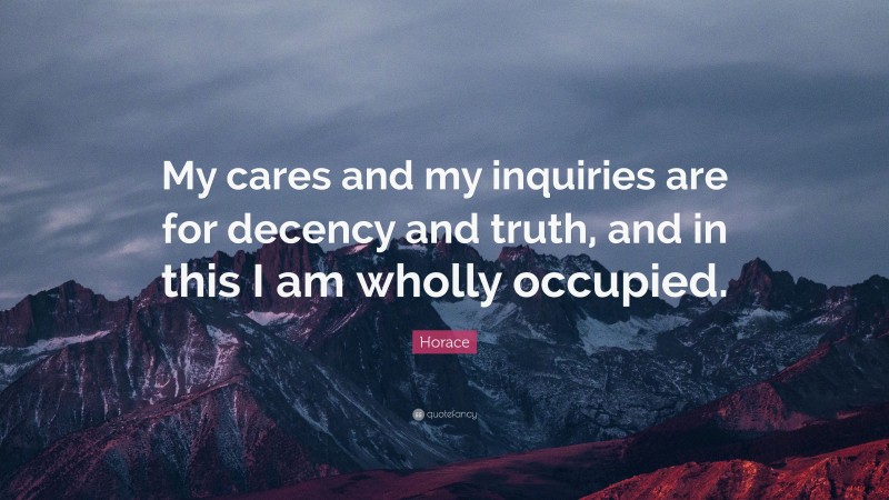 Horace Quote: “My cares and my inquiries are for decency and truth, and in this I am wholly occupied.”